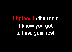 l tiptoed in the room

I know you got
to have your rest.