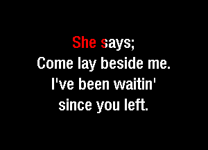 She says
Come lay beside me.

I've been waitin'
since you left.