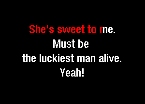 She's sweet to me.
Must be

the luckiest man alive.
Yeah!