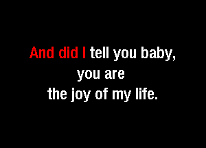 And did I tell you baby,

you are
the joy of my life.