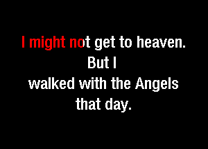 I might not get to heaven.
But I

walked with the Angels
that day.