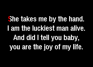 She takes me by the hand.
I am the luckiest man alive.
And did I tell you baby,
you are the joy of my life.