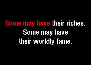 Some may have their riches.

Some may have
their worldly fame.