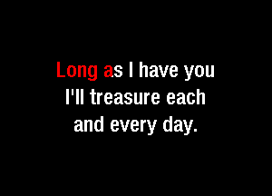 Long as l have you

I'll treasure each
and every day.