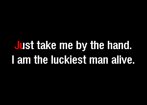 Just take me by the hand.

I am the luckiest man alive.