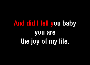 And did I tell you baby

you are
the joy of my life.