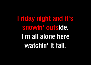 Friday night and it's
snowin' outside.

I'm all alone here
watchin' it fall.