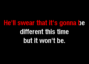 He'll swear that it's gonna be

different this time
but it won't be.