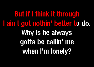 But if I think it through
I ain't got nothin' better to do.
Why is he always
gotta be callin' me
when I'm lonely?