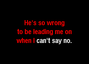 He's so wrong

to be leading me on
when I can't say no.