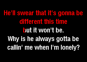 He'll swear that it's gonna be
different this time
but it won't be.
Why is he always gotta be
callin' me when I'm lonely?