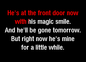 He's at the front door now
with his magic smile.
And he'll be gone tomorrow.
But right now he's mine
for a little while.