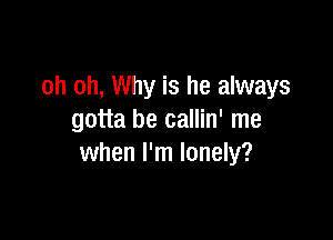 oh oh, Why is he always

gotta be callin' me
when I'm lonely?