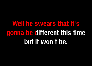 Well he swears that it's

gonna be different this time
but it won't be.