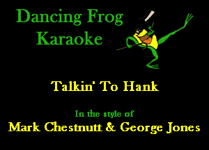 Dancing Frog 4
Karaoke

Talkin' T0 Hank

In the style of
Mark Che stnutt 81. George Jones