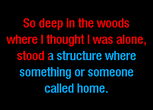 80 deep in the woods
where I thought I was alone,
stood a structure where
something or someone
called home.