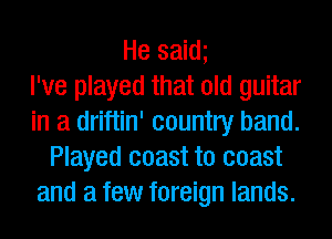 He saim
I've played that old guitar
in a driftin' country band.
Played coast to coast
and a few foreign lands.