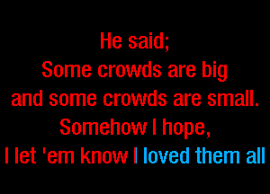 He saidI
Some crowds are big
and some crowds are small.
Somehow I hope,
I let 'em know I loved them all