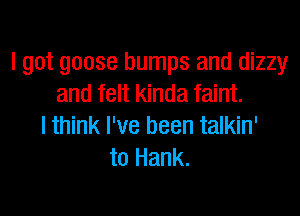 I got goose bumps and dizzy
and felt kinda faint.

I think I've been talkin'
to Hank.
