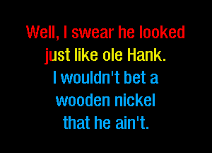 Well, I swear he looked
just like ole Hank.

I wouldn't bet a
wooden nickel
that he ain't.