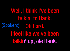 Well, I think I've been
talkin' to Hank.

(Spokenr) Oh Lord,
I feel like we've been
talkin' up, ole Hank.