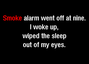 Smoke alarm went off at nine.
I woke up,

wiped the sleep
out of my eyes.