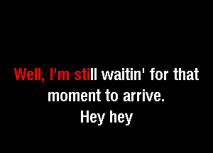 Well, I'm still waitin' for that

moment to arrive.
Hey hey