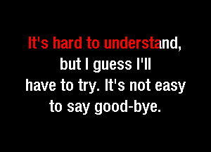 It's hard to understand,
but I guess I'll

have to try. It's not easy
to say good-bye.