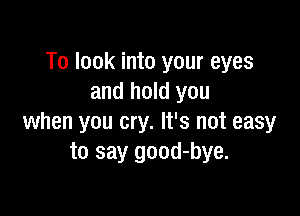 To look into your eyes
and hold you

when you cry. It's not easy
to say good-bye.