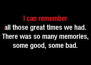I can remember
all those great times we had.
There was so many memories,
some good, some bad.