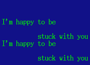 I m happy to be

stuck with you
I m happy to be

stuck with you