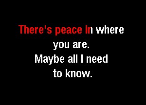 There's peace in where
you are.

Maybe all I need
to know.