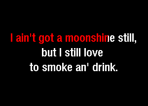 I ain't got a moonshine still,

but I still love
to smoke an' drink.