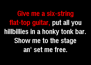 Give me a six-string
flat-top guitar, put all you
hillbillies in a honky tonk bar.
Show me to the stage
an' set me free.