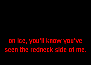 on ice, you'll know you've
seen the redneck side of me.