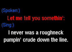 (Spokenj
Let me tell you somethin'i
(Singi)
I never was a roughneck
pumpin' crude down the line.