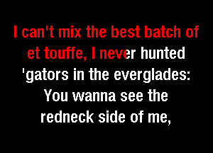 I can't mix the best batch of
et touffe, I never hunted
'gators in the evergladeSi
You wanna see the
redneck side of me,