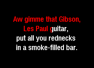 Aw gimme that Gibson,
Les Paul guitar,

put all you rednecks
in a smoke-filled bar.