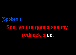 (Spokenj

Son, you're gonna see my
redneck side.