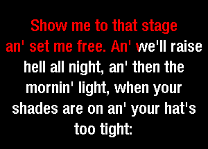 Show me to that stage
an' set me free. An' we'll raise
hell all night, an' then the
mornin' light, when your
shades are on an' your hat's
too tight