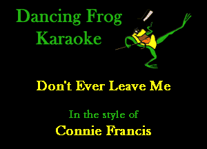 Dancing Frog ?
Kamoke

Don't Ever Leave Me

In the style of
Connie Francis