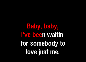 Baby, baby,

I've been waitin'
for somebody to
love just me.