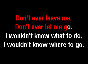 Don't ever leave me.
Don't ever let me go.

I wouldn't know what to do.
I wouldn't know where to go.