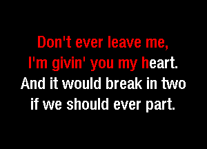 Don't ever leave me,
I'm givin' you my heart.

And it would break in two
if we should ever part.