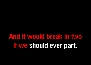 And it would break in two
if we should ever part.