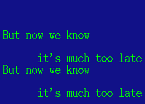 But now we know

it s much too late
But now we know

it s much too late