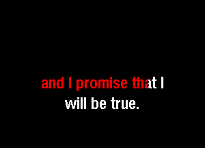 and I promise that I
will be true.