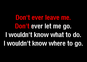 Don't ever leave me.
Don't ever let me go.

I wouldn't know what to do.
I wouldn't know where to go.