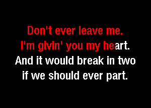 Don't ever leave me.
I'm givin' you my heart.

And it would break in two
if we should ever part.