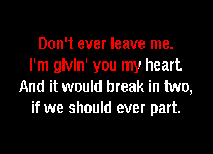 Don't ever leave me.
I'm givin' you my heart.

And it would break in two,
if we should ever part.
